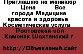 Приглашаю на маникюр  › Цена ­ 500 - Все города Медицина, красота и здоровье » Косметические услуги   . Ростовская обл.,Каменск-Шахтинский г.